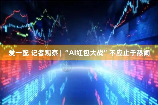 爱一配 记者观察 | “AI红包大战”不应止于热闹