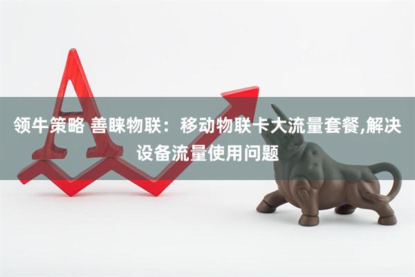 领牛策略 善睐物联：移动物联卡大流量套餐,解决设备流量使用问题