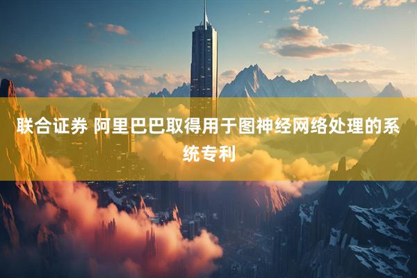 联合证券 阿里巴巴取得用于图神经网络处理的系统专利