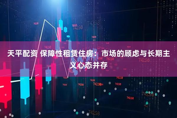 天平配资 保障性租赁住房:市场的顾虑与长期主义心态并存