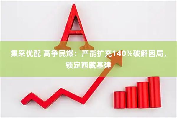 集采优配 高争民爆:产能扩充140%破解困局,锁定西藏基建