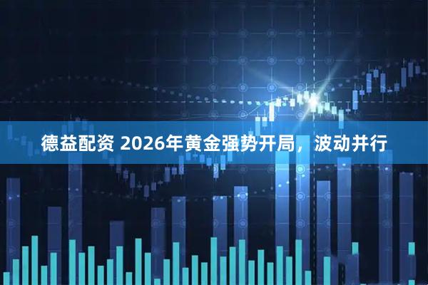 德益配资 2026年黄金强势开局，波动并行
