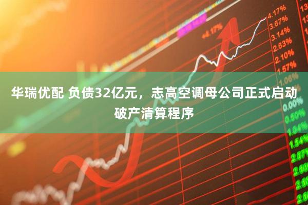 华瑞优配 负债32亿元，志高空调母公司正式启动破产清算程序
